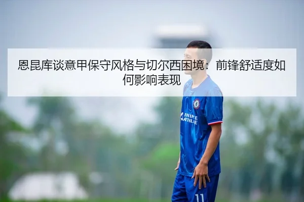 恩昆库谈意甲保守风格与切尔西困境:前锋舒适度如何影响表现